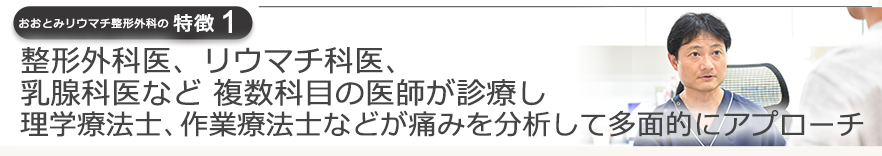 整形外科医、リウマチ科医、乳腺科医など 複数科目の医師が診療し理学療法士、作業療法士などが痛みを分析して多面的にアプローチ